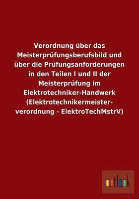 Verordnung ber das Meisterprfungsberufsbild und ber die Prfungsanforderungen in den Teilen I und II der Meisterprfung im Elektrotechniker-Handwerk (Elektrotechnikermeisterverordnung - 1