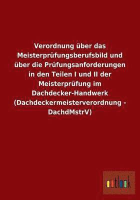 Verordnung ber das Meisterprfungsberufsbild und ber die Prfungsanforderungen in den Teilen I und II der Meisterprfung im Dachdecker-Handwerk (Dachdeckermeisterverordnung - DachdMstrV) 1