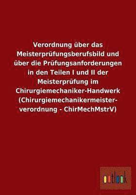 bokomslag Verordnung ber das Meisterprfungsberufsbild und ber die Prfungsanforderungen in den Teilen I und II der Meisterprfung im Chirurgiemechaniker-Handwerk (Chirurgiemechanikermeisterverordnung -