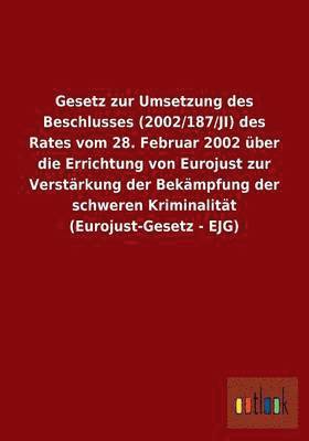 Gesetz zur Umsetzung des Beschlusses (2002/187/JI) des Rates vom 28. Februar 2002 ber die Errichtung von Eurojust zur Verstrkung der Bekmpfung der schweren Kriminalitt (Eurojust-Gesetz - EJG) 1