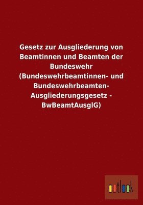 Ohne Autor - Gesetz Zur Ausgliederung Von Beamtinnen Und Beamten Der Bundeswehr (Bundeswehrbeamtinnen- Und Bundeswehrbeamten-Ausgliederungsgesetz - Bwbeamtausglg), Häftad