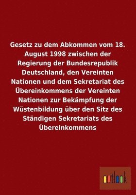 Gesetz zu dem Abkommen vom 18. August 1998 zwischen der Regierung der Bundesrepublik Deutschland, den Vereinten Nationen und dem Sekretariat des bereinkommens der Vereinten Nationen zur Bekmpfung 1