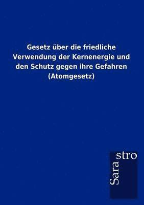 bokomslag Gesetz über die friedliche Verwendung der Kernenergie und den Schutz gegen ihre Gefahren (Atomgesetz)