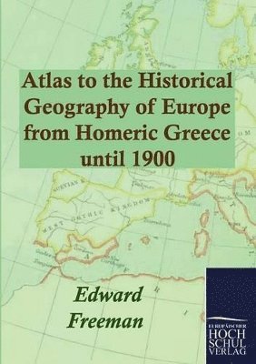 Edward Freeman - Atlas to the Historical Geography of Europe from Homeric Greece until 1900, Häftad