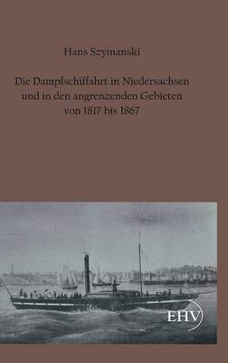 Die Dampfschiffahrt in Niedersachsen Und in Den Angrenzenden Gebieten Von 1817 Bis 1867 1