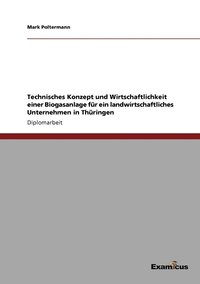 bokomslag Technisches Konzept und Wirtschaftlichkeit einer Biogasanlage fr ein landwirtschaftliches Unternehmen in Thringen