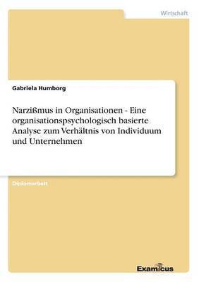 Narzimus in Organisationen - Eine organisationspsychologisch basierte Analyse zum Verhltnis von Individuum und Unternehmen 1