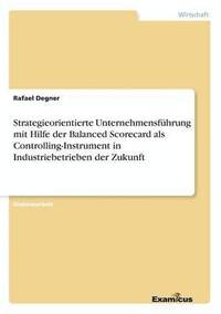 bokomslag Strategieorientierte Unternehmensfhrung mit Hilfe der Balanced Scorecard als Controlling-Instrument in Industriebetrieben der Zukunft