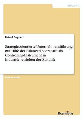 bokomslag Strategieorientierte Unternehmensfuhrung mit Hilfe der Balanced Scorecard als Controlling-Instrument in Industriebetrieben der Zukunft