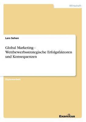 Lars Sehen - Global Marketing - Wettbewerbsstrategische Erfolgsfaktoren und Konsequenzen, Häftad