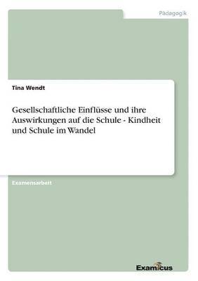 Tina Wendt - Gesellschaftliche Einflüsse und ihre Auswirkungen auf die Schule - Kindheit und Schule im Wandel, Häftad