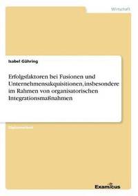 bokomslag Erfolgsfaktoren bei Fusionen und Unternehmensakquisitionen, insbesondere im Rahmen von organisatorischen Integrationsmaßnahmen
