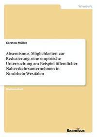 bokomslag Absentismus, Mglichkeiten zur Reduzierung; eine empirische Untersuchung am Beispiel ffentlicher Nahverkehrsunternehmen in Nordrhein-Westfalen
