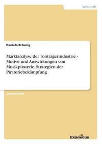 bokomslag Marktanalyse der Tontragerindustrie - Motive und Auswirkungen von Musikpiraterie, Strategien der Pirateriebekampfung