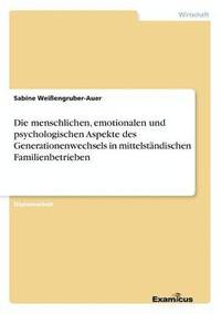 bokomslag Die menschlichen, emotionalen und psychologischen Aspekte des Generationenwechsels in mittelstandischen Familienbetrieben