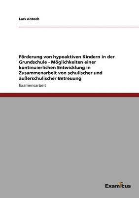 Förderung von hypoaktiven Kindern in der Grundschule - Möglichkeiten einer kontinuierlichen Entwicklung in Zusammenarbeit von schulischer und außerschulischer Betreuung