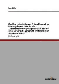 bokomslag Machbarkeitsstudie und Entwicklung einer Nutzungskonzeption für ein Autothemencenter; dargestellt am Beispiel einer Gewerbeliegenschaft im Hafengebiet von Neuss (Rhein)