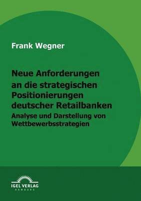 Frank Wegner - Neue Anforderungen an die strategischen Positionierungen deutscher Retailbanken, Häftad