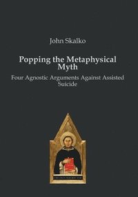 bokomslag Popping the Metaphysical Myth: Four Agnostic Arguments Against Assisted Suicide