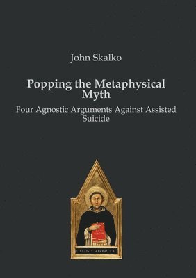 Popping the Metaphysical Myth: Four Agnostic Arguments Against Assisted Suicide 1