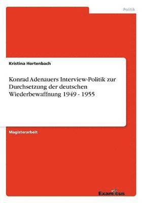 Kristina Hortenbach - Konrad Adenauers Interview-Politik zur Durchsetzung der deutschen Wiederbewaffnung 1949 - 1955, Häftad