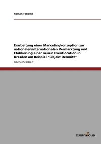 bokomslag Erarbeitung einer Marketingkonzeption zur nationalen/internationalen Vermarktung und Etablierung einer neuen Eventlocation in Dresden am Beispiel "Objekt Demnitz"
