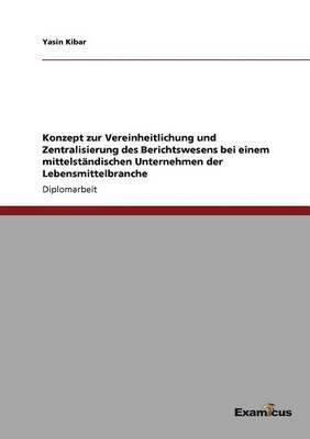 Yasin Kibar - Konzept zur Vereinheitlichung und Zentralisierung des Berichtswesens bei einem mittelständischen Unternehmen der Lebensmittelbranche, Häftad