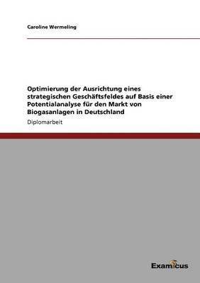 bokomslag Optimierung der Ausrichtung eines strategischen Geschftsfeldes auf Basis einer Potentialanalyse fr den Markt von Biogasanlagen in Deutschland