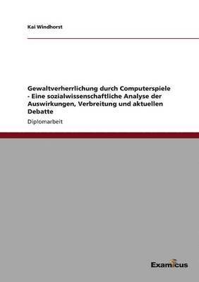 bokomslag Gewaltverherrlichung durch Computerspiele - Eine sozialwissenschaftliche Analyse der Auswirkungen, Verbreitung und aktuellen Debatte