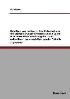 bokomslag Globalisierung im Sport - Eine Untersuchung von Globalisierungseinflüssen auf den Sport unter besonderer Beachtung der damit verbundenen Kommerzialisierung des Fußballs