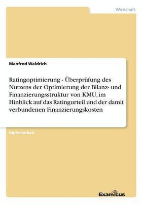 Manfred Waldrich - Ratingoptimierung - Überprüfung des Nutzens der Optimierung der Bilanz- und Finanzierungsstruktur von KMU, im Hinblick auf das Ratingurteil und der damit verbundenen Finanzierungskosten, Häftad