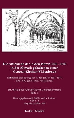 Die Abschiede der in den Jahren 1540-1542 in der Altmark gehaltenen ersten General-Kirchen-Visitation mit Bercksichtigung der in den Jahren 1551, 1579 und 1600 gehaltenen Visitationen, Band I 1