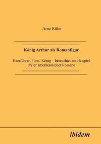 bokomslag K?nig Arthur als Romanfigur. Heerf?hrer, F?rst, K?nig - beleuchtet am Beispiel dreier amerikanischer Romane