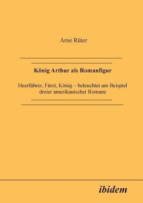 bokomslag Knig Arthur als Romanfigur. Heerfhrer, Frst, Knig - beleuchtet am Beispiel dreier amerikanischer Romane