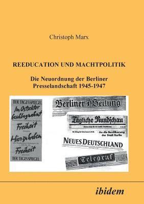Reeducation und Machtpolitik. Die Neuordnung der Berliner Presselandschaft 1945-1947 1