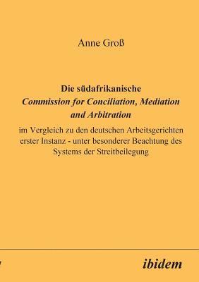 bokomslag Die sdafrikanische Commission for Conciliation, Mediation and Arbitration im Vergleich zu den deutschen Arbeitsgerichten erster Instanz - unter besonderer Beachtung des Systems der Streitbeilegung.