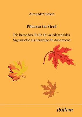 Alexander Siebert - Pflanzen im Stress. Die besondere Rolle der octadecanoiden Signalstoffe als neuartige Phytohormone, Häftad