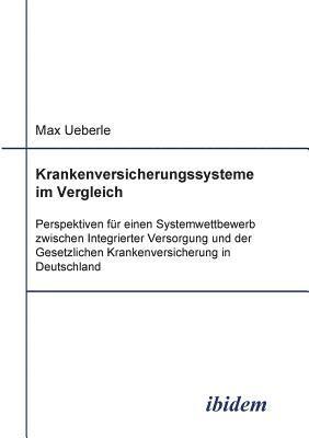 Max Ueberle - Krankenversicherungssysteme im Vergleich. Perspektiven für einen Systemwettbewerb zwischen Integrierter Versorgung und der Gesetzlichen Krankenversicherung in Deutschland, Häftad