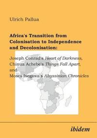 bokomslag Africa's Transition from Colonisation to Independence and Decolonisation: Joseph Conrad's Heart of Darkness, Chinua Achebe's Things Fall Apart, and Moses Isegawa's Abyssinian Chronicles