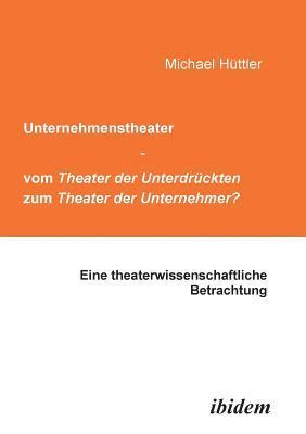 Michael Hüttler - Unternehmenstheater - vom Theater der Unterdrückten zum Theater der Unternehmer?. Eine theaterwissenschaftliche Betrachtung, Häftad