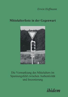 bokomslag Mittelalterfeste in der Gegenwart. Die Vermarktung des Mittelalters im Spannungsfeld zwischen Authentizität und Inszenierung