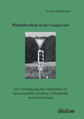 bokomslag Mittelalterfeste in der Gegenwart. Die Vermarktung des Mittelalters im Spannungsfeld zwischen Authentizitat und Inszenierung