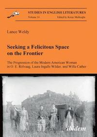 bokomslag Seeking a Felicitous Space on the Frontier. The Progression of the Modern American Woman in O. E. Rolvaag, Laura Ingalls Wilder, and Willa Cather