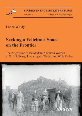 Lance Weldy, Koray Melikoglu - Seeking a Felicitous Space on the Frontier. The Progression of the Modern American Woman in O. E. Rolvaag, Laura Ingalls Wilder, and Willa Cather, Häftad