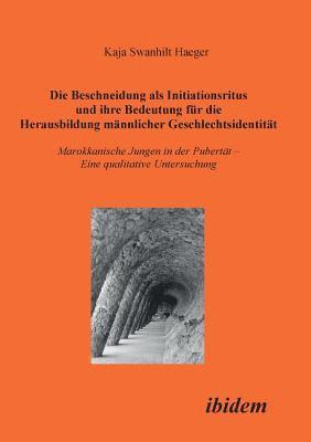 Die Beschneidung als Initiationsritus und ihre Bedeutung fur die Herausbildung mannlicher Geschlechtsidentitat. Marokkanische Jungen in der Pubertat. Eine qualitative Untersuchung 1