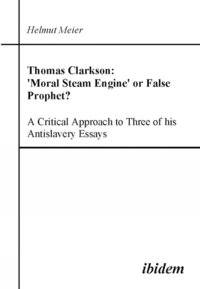 bokomslag Thomas Clarkson: 'Moral Steam Engine' or False Prophet? A Critical Approach to Three of his Antislavery Essays