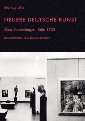 Neuere Deutsche Kunst. Oslo, Kopenhagen, Kln 1932. Rekonstruktion und Dokumentation 1