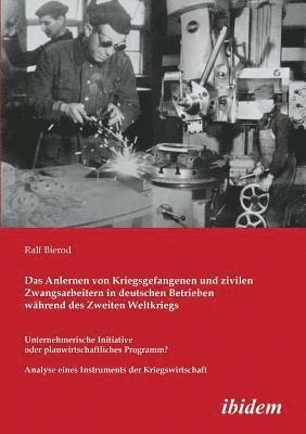 Das Anlernen von Kriegsgefangenen und zivilen Zwangsarbeitern in deutschen Betrieben whrend des Zweiten Weltkriegs. Unternehmerische Initiative oder planwirtschaftliches Programm? Analyse eines 1