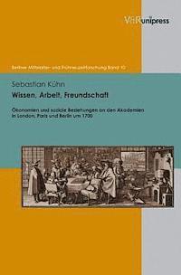 Sebastian Kuhn - Wissen, Arbeit, Freundschaft: Okonomien Und Soziale Beziehungen an Den Akademien in London, Paris Und Berlin Um 1700, Inbunden