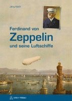 Jörg Koch - Ferdinand von Zeppelin und seine Luftschiffe, Inbunden
